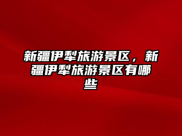 新疆伊犁旅游景區，新疆伊犁旅游景區有哪些