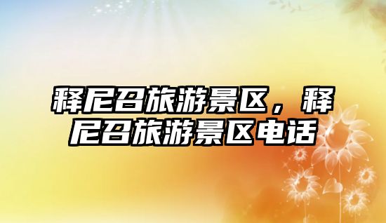 釋尼召旅游景區，釋尼召旅游景區電話