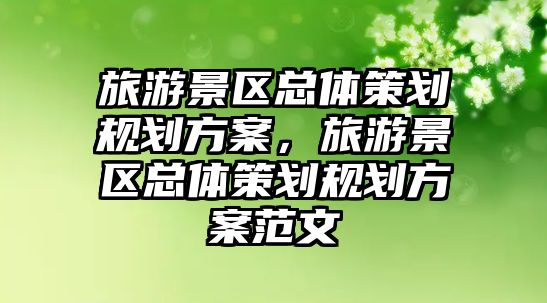 旅游景區總體策劃規劃方案，旅游景區總體策劃規劃方案范文