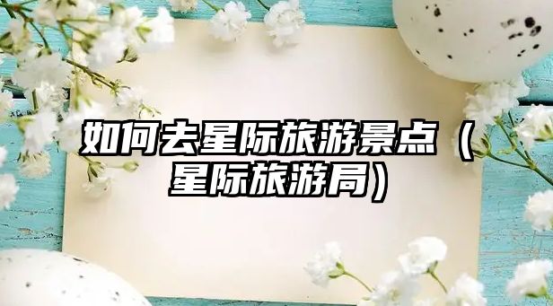 如何去星際旅游景點（星際旅游局）