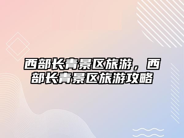 西部長青景區旅游，西部長青景區旅游攻略
