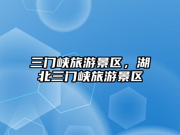 三門峽旅游景區，湖北三門峽旅游景區