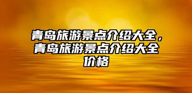青島旅游景點(diǎn)介紹大全，青島旅游景點(diǎn)介紹大全價(jià)格