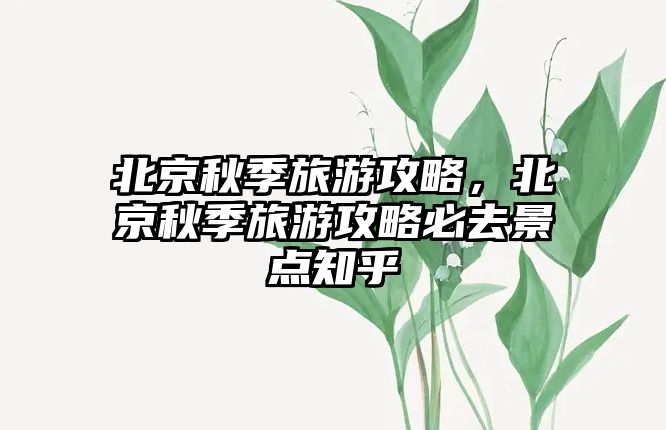 北京秋季旅游攻略，北京秋季旅游攻略必去景點知乎