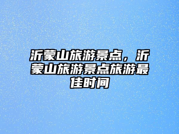 沂蒙山旅游景點，沂蒙山旅游景點旅游最佳時間