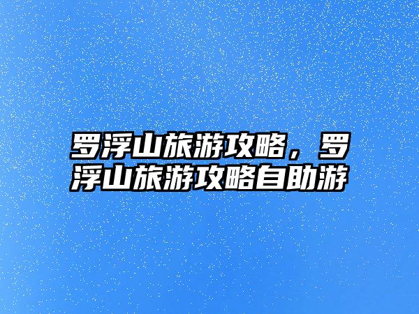 羅浮山旅游攻略，羅浮山旅游攻略自助游