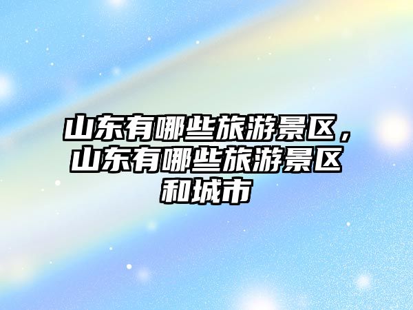 山東有哪些旅游景區，山東有哪些旅游景區和城市