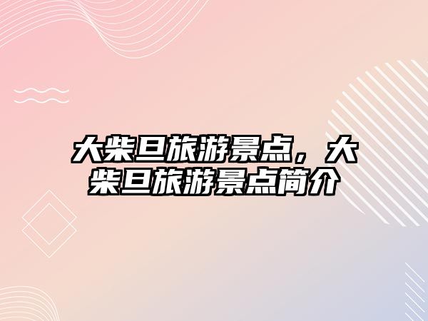 大柴旦旅游景點(diǎn)，大柴旦旅游景點(diǎn)簡介