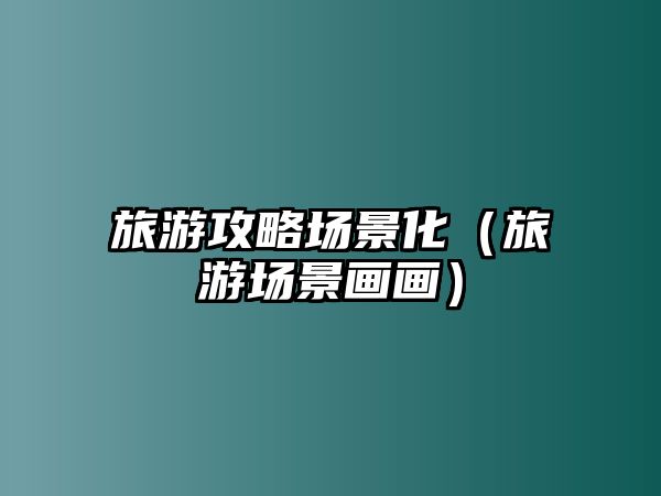 旅游攻略場景化（旅游場景畫畫）