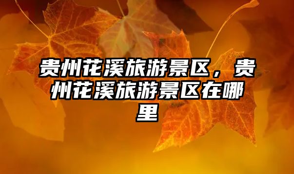 貴州花溪旅游景區，貴州花溪旅游景區在哪里