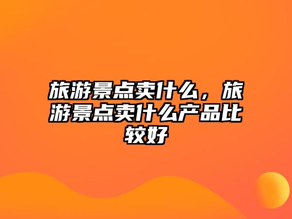 旅游景點賣什么，旅游景點賣什么產品比較好