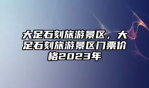 大足石刻旅游景區，大足石刻旅游景區門票價格2023年
