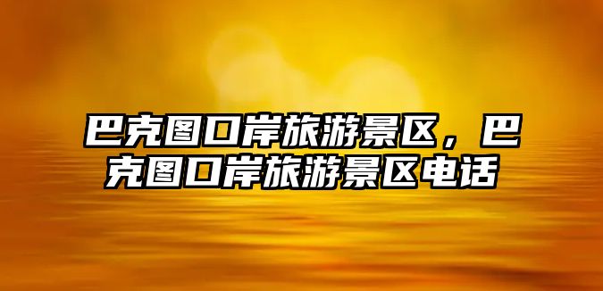 巴克圖口岸旅游景區，巴克圖口岸旅游景區電話