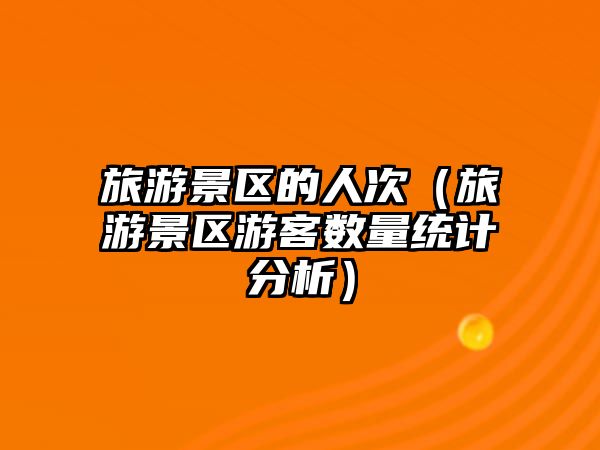 旅游景區的人次（旅游景區游客數量統計分析）