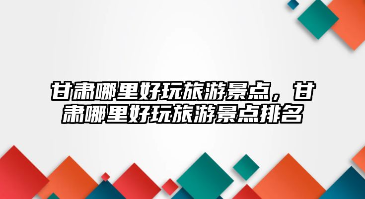 甘肅哪里好玩旅游景點，甘肅哪里好玩旅游景點排名
