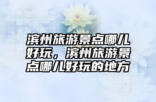 濱州旅游景點(diǎn)哪兒好玩，濱州旅游景點(diǎn)哪兒好玩的地方