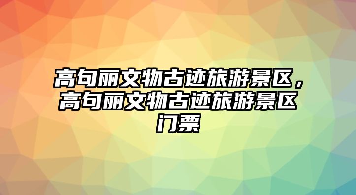 高句麗文物古跡旅游景區，高句麗文物古跡旅游景區門票