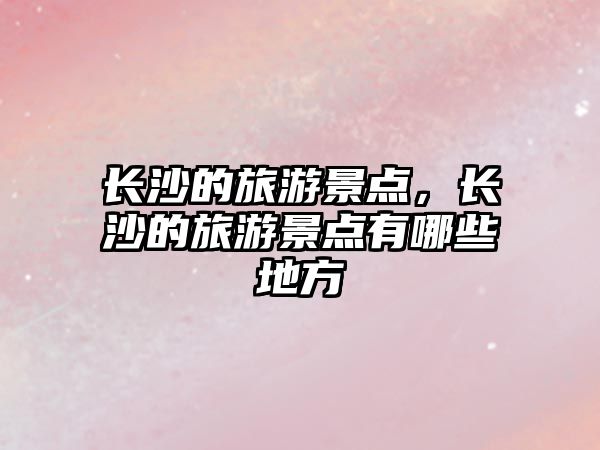 長沙的旅游景點，長沙的旅游景點有哪些地方