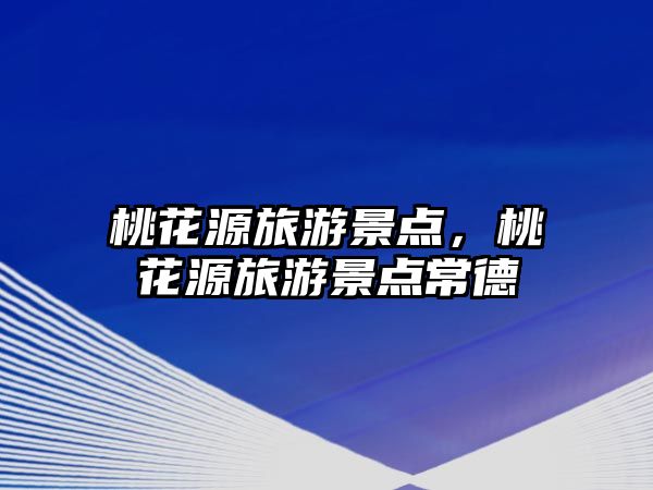 桃花源旅游景點(diǎn)，桃花源旅游景點(diǎn)常德