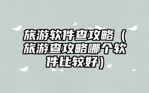 旅游軟件查攻略（旅游查攻略哪個軟件比較好）