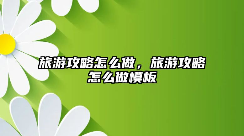 旅游攻略怎么做，旅游攻略怎么做模板