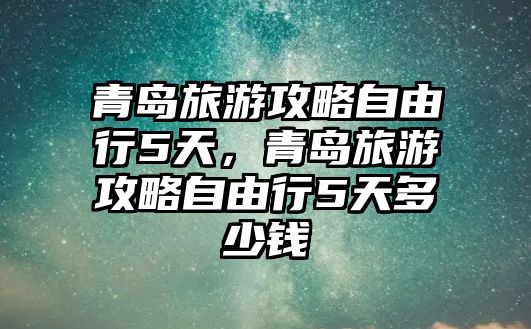 青島旅游攻略自由行5天，青島旅游攻略自由行5天多少錢