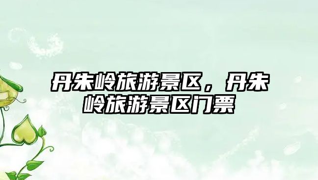 丹朱嶺旅游景區(qū)，丹朱嶺旅游景區(qū)門票