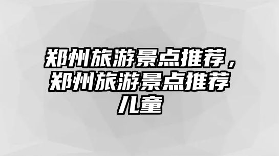 鄭州旅游景點推薦，鄭州旅游景點推薦兒童