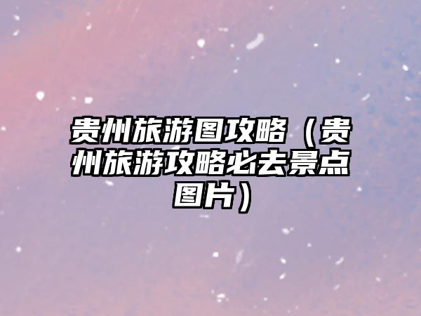 貴州旅游圖攻略（貴州旅游攻略必去景點圖片）