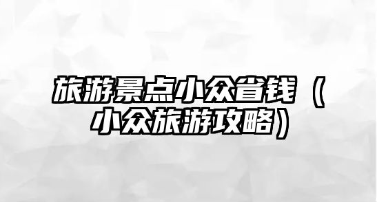 旅游景點小眾省錢（小眾旅游攻略）