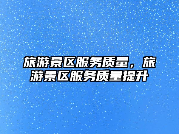 旅游景區服務質量，旅游景區服務質量提升