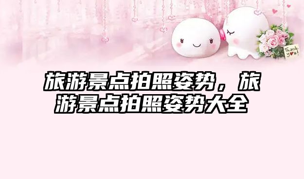 旅游景點拍照姿勢，旅游景點拍照姿勢大全
