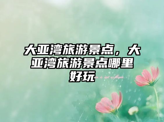 大亞灣旅游景點，大亞灣旅游景點哪里好玩