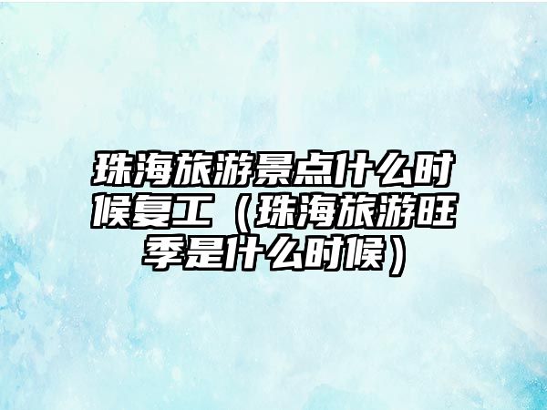 珠海旅游景點什么時候復工（珠海旅游旺季是什么時候）