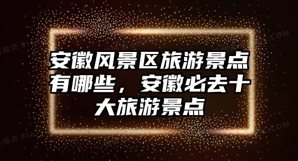 安徽風(fēng)景區(qū)旅游景點(diǎn)有哪些，安徽必去十大旅游景點(diǎn)