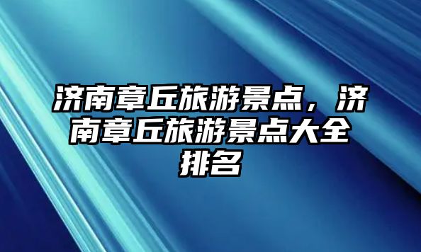 濟(jì)南章丘旅游景點(diǎn)，濟(jì)南章丘旅游景點(diǎn)大全排名