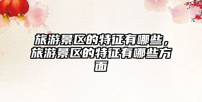 旅游景區(qū)的特征有哪些，旅游景區(qū)的特征有哪些方面