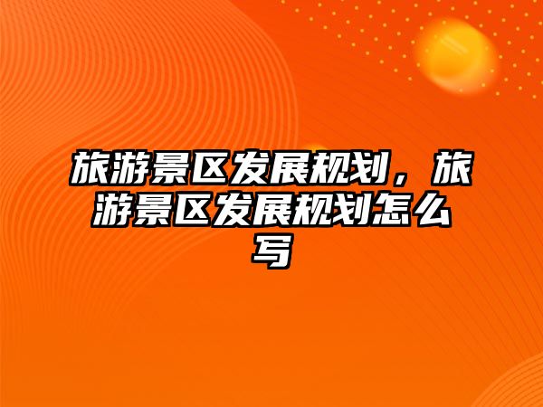 旅游景區(qū)發(fā)展規(guī)劃，旅游景區(qū)發(fā)展規(guī)劃怎么寫