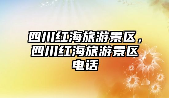 四川紅海旅游景區，四川紅海旅游景區電話