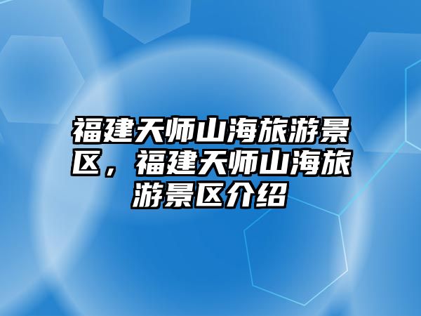 福建天師山海旅游景區(qū)，福建天師山海旅游景區(qū)介紹