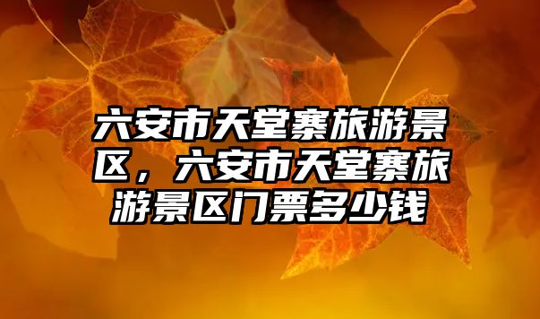 六安市天堂寨旅游景區(qū)，六安市天堂寨旅游景區(qū)門票多少錢