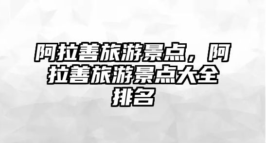 阿拉善旅游景點(diǎn)，阿拉善旅游景點(diǎn)大全排名
