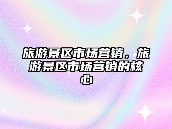旅游景區市場營銷，旅游景區市場營銷的核心