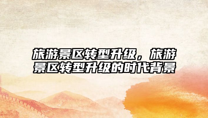 旅游景區轉型升級，旅游景區轉型升級的時代背景