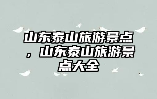 山東泰山旅游景點(diǎn)，山東泰山旅游景點(diǎn)大全