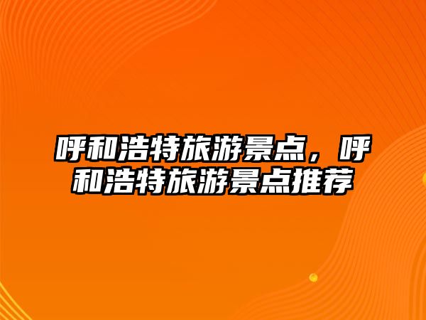 呼和浩特旅游景點(diǎn)，呼和浩特旅游景點(diǎn)推薦