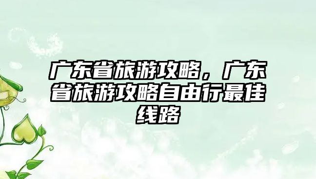 廣東省旅游攻略，廣東省旅游攻略自由行最佳線路
