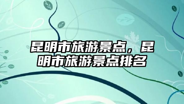 昆明市旅游景點(diǎn)，昆明市旅游景點(diǎn)排名