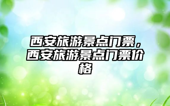 西安旅游景點門票，西安旅游景點門票價格