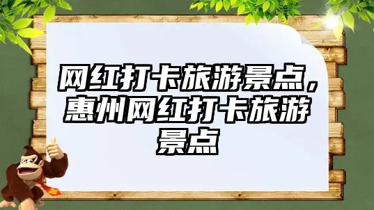 網紅打卡旅游景點，惠州網紅打卡旅游景點